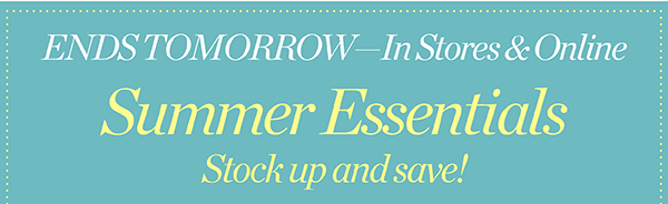 Ends Tomorrow - In Stores & Online Summer Essentials Stock up and save!
