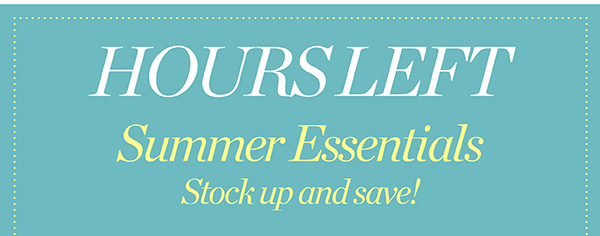 Hours Left - In Stores & Online Summer Essentials Stock up and save!