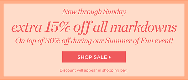 Now through Sunday. Extra 15% off all markdowns. On top of 30% off during our Summer of Fun event! Shop Sale