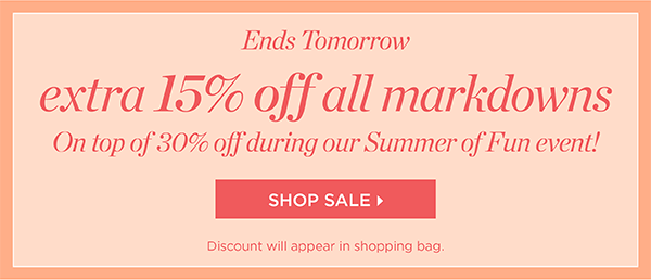 Ends Tomorrow. Extra 15% off all markdowns. On top of 30% off during our Summer of Fun event! Shop Sale