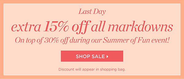 Last Day. Extra 15% off all markdowns. On top of 30% off during our Summer of Fun event! Shop Sale