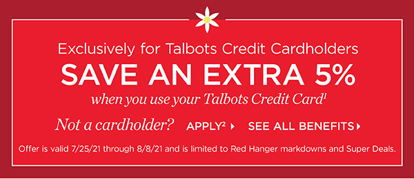 Exclusively for Talbots Credit Cardholders save an extra 5% when you use your Talbots Credit Card. Not a cardholder? Apply and see all benefits