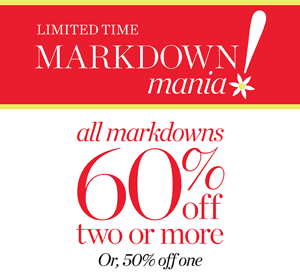 Limited Time Markdown Mania All Markdowns 60% off two or more or, 50% off one | Shop Sale