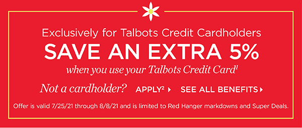 Exclusively for Talbots Credit Cardholders save an extra 5% when you use your Talbots Credit Card. Not a cardholder? Apply and see all benefits