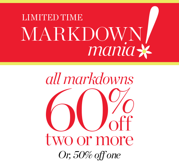 Limited Time Markdown Mania All Markdowns 60% off two or more or, 50% off one | Shop Sale