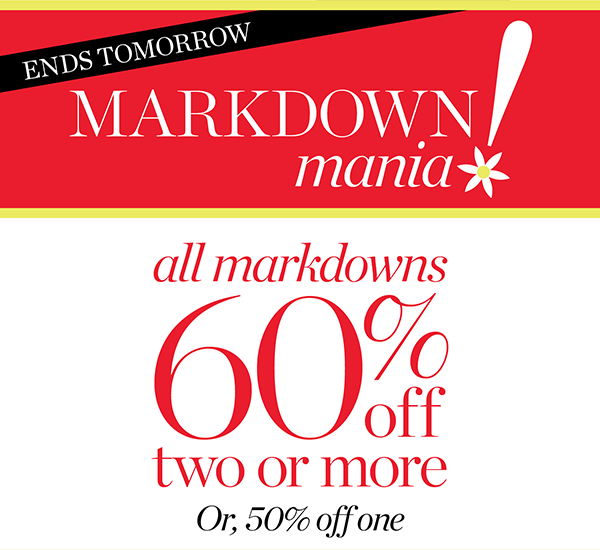 ENDS TOMORROW! Markdown Mania All Markdowns 60% off two or more or, 50% off one | Shop Sale