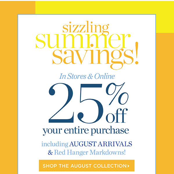 Sizzling Summer Savings! In Stores & Online 25% off your entire purchase. Shop the August Collection