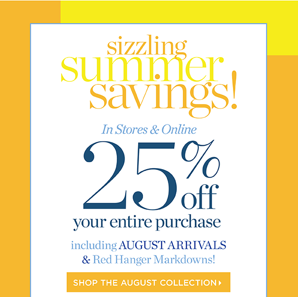 Sizzling Summer Savings! In Stores & Online 25% off your entire purchase. Shop the August Collection