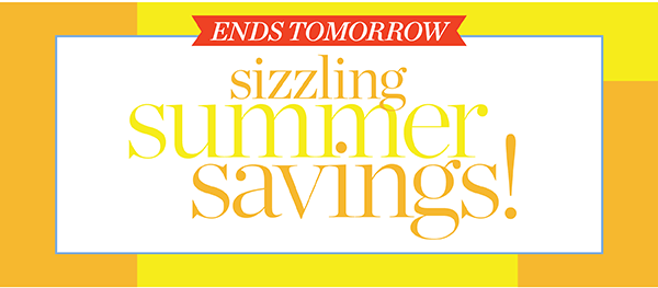 Ends Tomorrow! Sizzling Summer Savings!