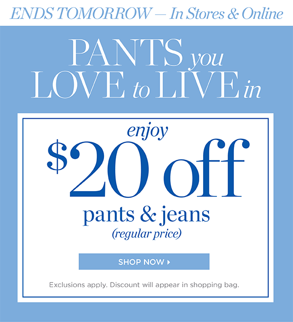 Ends Tomorrow In Stores & Online. Enjoy $20 off pants & Jeans (regular price) | Shop Now