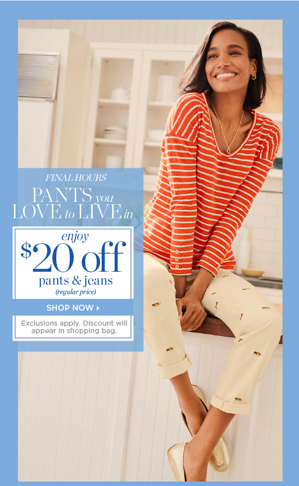 Final Hours In Stores & Online Enjoy $20 off Pants & Jeans | Shop Now