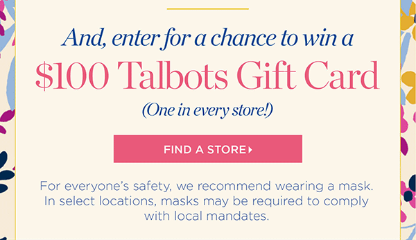 And, enter for a chance to win a $100 Talbots Gift Card (One in every store!) Find a Store