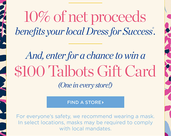 10% of net proceeds benefits your local Dress for Success. And, enter for a chance to win a $100 Talbots Gift Card (One in every store!) Find a Store