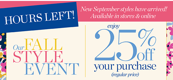 Hours Left! Our Fall Style Event. Enjoy 25% off your purchase (regular price). Shop New Arrivals
