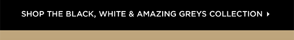 Shop the Black, White & Amazing Greys Collection
