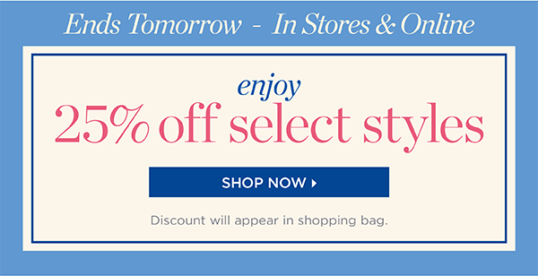 Ends Tomorrow In Stores & Online. Over 175 styles to choose from! Enjoy 25% off Select Styles. Shop Now