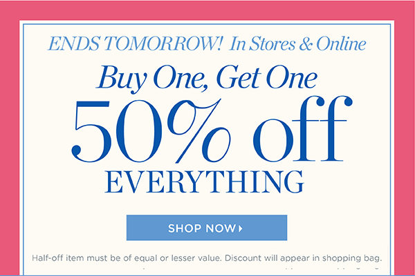 Ends Tomorrow! In Stores & Online. Buy One, Get One 50% off Everything | Shop Now