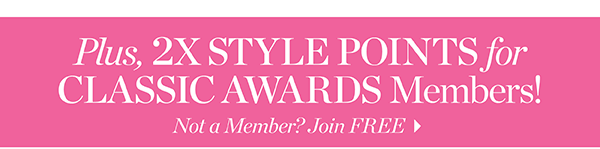 Plus, 2X Style Points for Classic Awards Members! Not a Member? Join  FREE