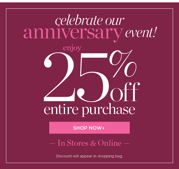 Fall's New Arrivals. Celebrate our Anniversary Event 25% off Entire Purchase In Stores & Online. Shop Now