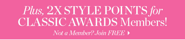 Plus, 2X Style Points for Classic Awards Members! Not a Member? Join  FREE