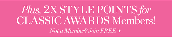 Plus, 2X Style Points for Classic Awards Members! Not a Member? Join  FREE