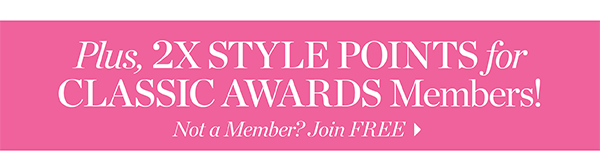 Plus, 2X Style Points for Classic Awards Members! Not a Member? Join  FREE