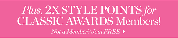 Plus, 2X Style Points for Classic Awards Members! Not a Member? Join  FREE