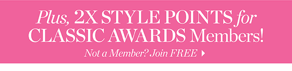 Plus, 2X Style Points for Classic Awards Members! Not a Member? Join  FREE