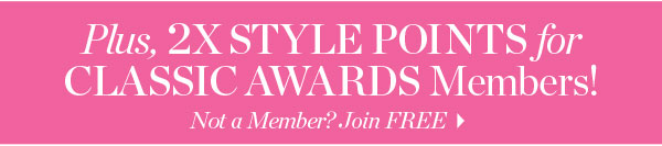 Plus, 2X Style Points for Classic Awards Members! Not a Member? Join  FREE
