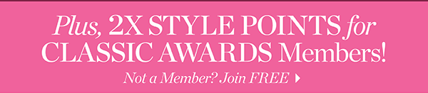 Plus, 2X Style Points for Classic Awards Members! Not a Member? Join  FREE