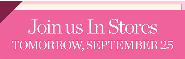 Join us In Stores Tomorrow, September 25th. Find a Store