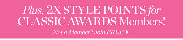 Plus, 2X Style Points for Classic Awards Members! Not a Member? Join  FREE