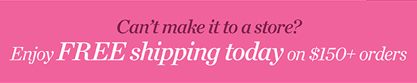 Can't make it to a store? Enjoy FREE shipping today on $150+ orders. Shop Now