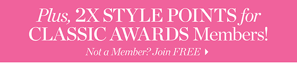 Plus, 2X Style Points for Classic Awards Members! Not a member? Join Free