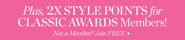 Plus, 2X Style Points for Classic Awards Members! Not a Member? Join  FREE