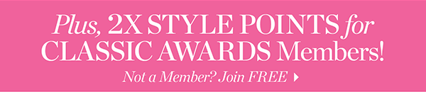 Plus, 2X Style Points for Classic Awards Members! Not a Member? Join  FREE