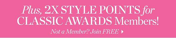 Plus, 2X Style Points for Classic Awards Members! Not a Member? Join  FREE
