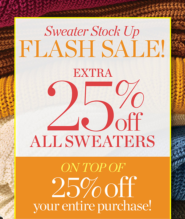 Sweater Stock Up Flash Sale! Extra 25% off All Sweaters. On top of 25% off your entire purchase! Shop Flash
