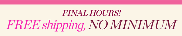 Final Hours! Free Shipping, No Minimum