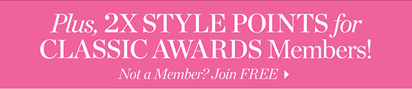 Plus, 2X Style Points for Classic Awards Members! Not a Member? Join  FREE