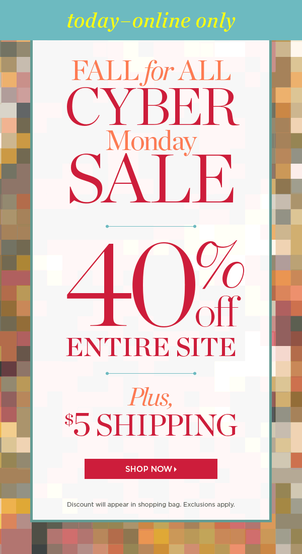 Today—Online Only. Fall for All Cyber Monday Sale. 40% off Entire Site. Plus, $5 Shipping. Shop Now