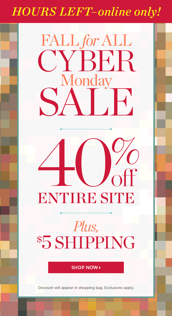 Hours Left—Online Only. Fall for All Cyber Monday Sale. 40% off Entire Site. Plus, $5 Shipping. Shop Now