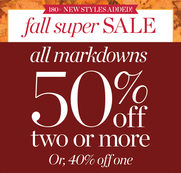 Fall Super Sale. All Markdowns 50% off two or more. Or 40% off one. Shop Sale