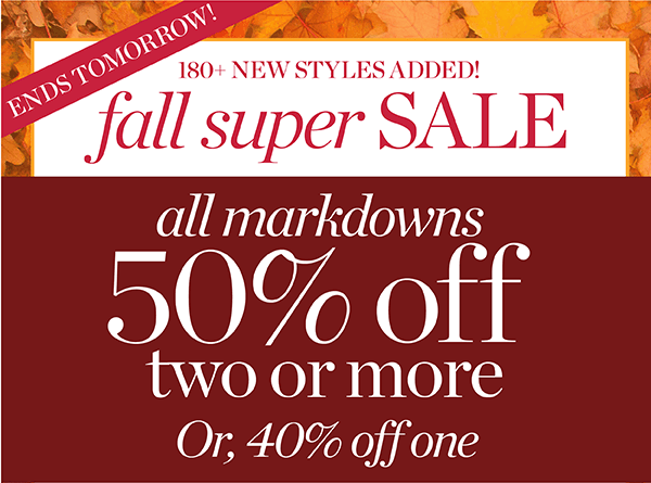 Ends Tomorrow! Fall Super Sale. All Markdowns 50% off two or more. Or 40% off one. Shop Sale