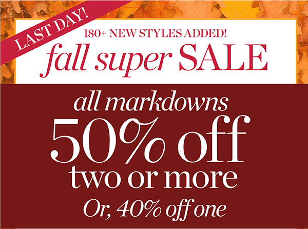 Last Day! Fall Super Sale. All Markdowns 50% off two or more. Or 40% off one. Shop Sale