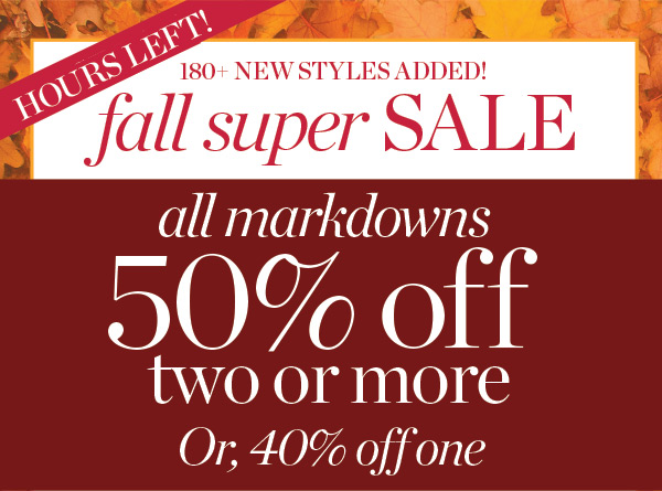 Hours Left! Fall Super Sale. All Markdowns 50% off two or more. Or 40% off one. Shop Sale
