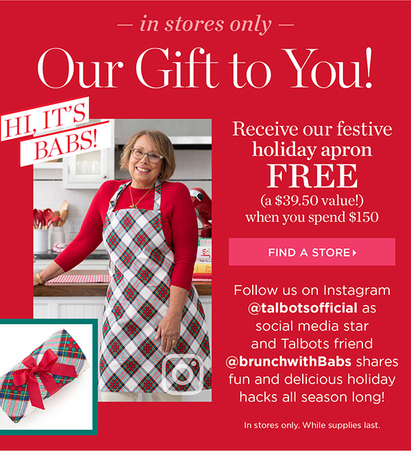 In Stores Only. Our Gift to You. Receive our festive holiday apron FREE (a $39.50 value!) when you spend $150. Find a Store