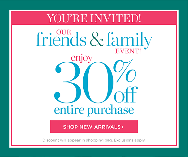 You're Invited! Our Friends & Family Event. Enjoy 30% off Entire Purchase. Shop New Arrivals