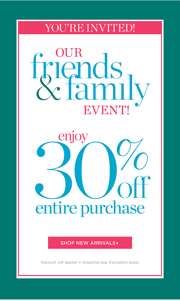 You're Invited! Our Friends & Family Event. Enjoy 30% off Entire Purchase. Shop New Arrivals