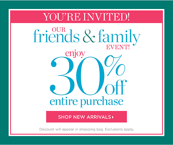 You're Invited! Our Friends & Family Event. Enjoy 30% off Entire Purchase. Shop New Arrivals